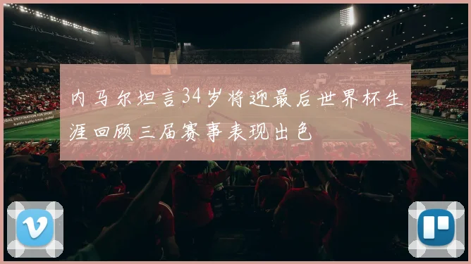 内马尔坦言34岁将迎最后世界杯生涯回顾三届赛事表现出色